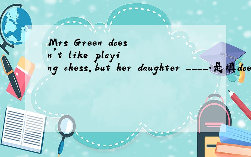 Mrs Green doesn't like playing chess,but her daughter ____.是填does吗?