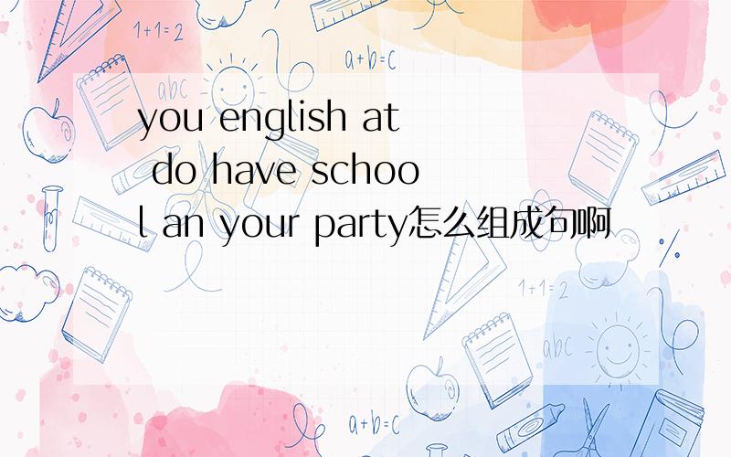 you english at do have school an your party怎么组成句啊