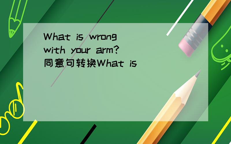 What is wrong with your arm?同意句转换What is ______  ______ with your arm?