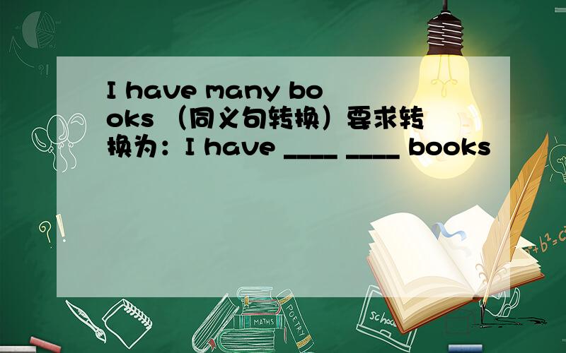 I have many books （同义句转换）要求转换为：I have ____ ____ books