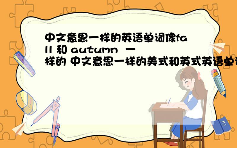 中文意思一样的英语单词像fall 和 autumn  一样的 中文意思一样的美式和英式英语单词有什么说明一下 美式和英式3q