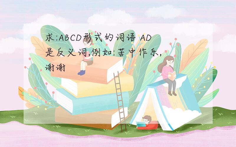 求:ABCD形式的词语 AD是反义词,例如:苦中作乐, 谢谢
