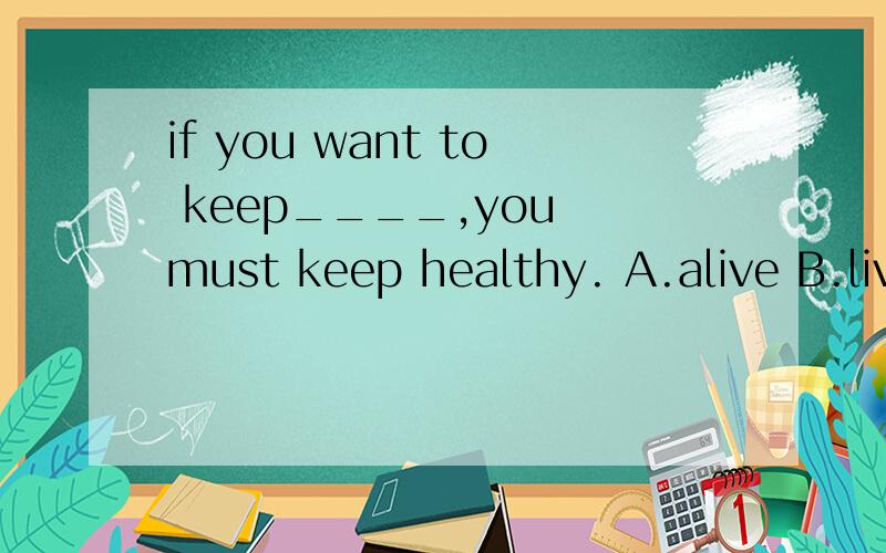 if you want to keep____,you must keep healthy. A.alive B.lively