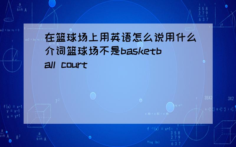 在篮球场上用英语怎么说用什么介词篮球场不是basketball court