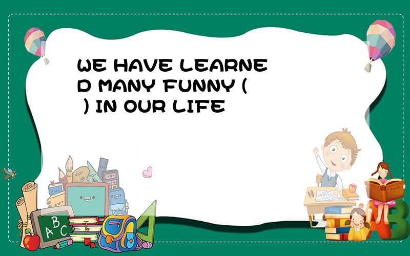 WE HAVE LEARNED MANY FUNNY ( ) IN OUR LIFE