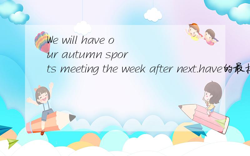 We will have our autumn sports meeting the week after next.have的最接近的单词或词组Look,Mary is sitting near the front door.near的最接近的单词和词组选择项：borrowed.hold.put up.close to.