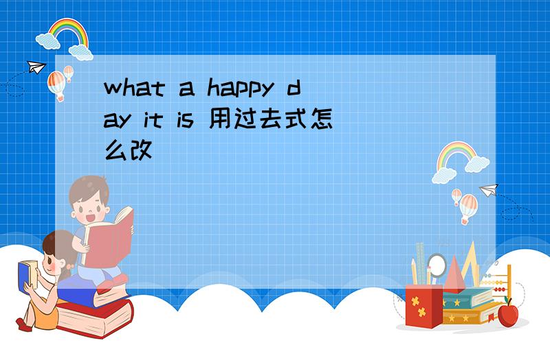 what a happy day it is 用过去式怎么改