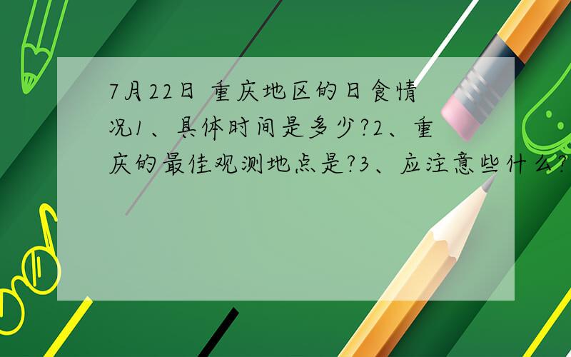 7月22日 重庆地区的日食情况1、具体时间是多少?2、重庆的最佳观测地点是?3、应注意些什么?