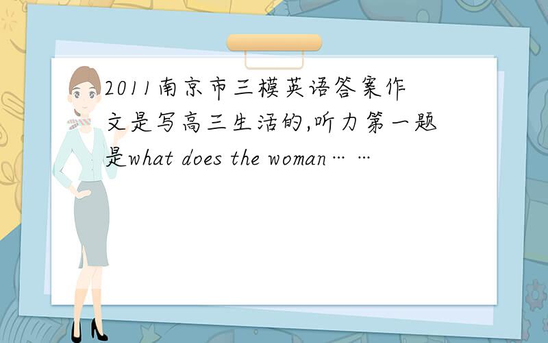 2011南京市三模英语答案作文是写高三生活的,听力第一题是what does the woman……