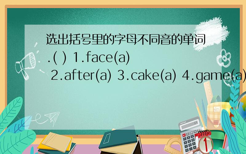 选出括号里的字母不同音的单词.( ) 1.face(a) 2.after(a) 3.cake(a) 4.game(a) ( ) 1 thought(ou) 2 bought(ou) 3 blouse(ou) 4taught(au)( ) 1 teeth(ee) 2 need(ee) 3team(ea) 4 bread(ea)( ) 1 light(i) 2 high(i) 3minute(i) 4exercise(i)( ) 1 bones
