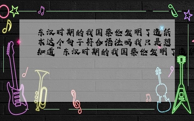 东汉时期的我国蔡伦发明了造纸术这个句子符合语法吗我只是想知道“东汉时期的我国蔡伦发明了造纸术”是否对?