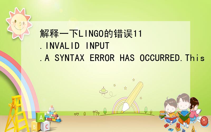 解释一下LINGO的错误11.INVALID INPUT.A SYNTAX ERROR HAS OCCURRED.This is the generic error issued by the LINGO compiler when it detects a syntax error.In Windows,when you close the error box,the cursor will be on the line where the error occurr