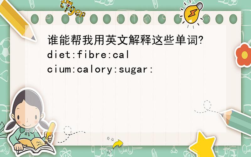 谁能帮我用英文解释这些单词?diet:fibre:calcium:calory:sugar: