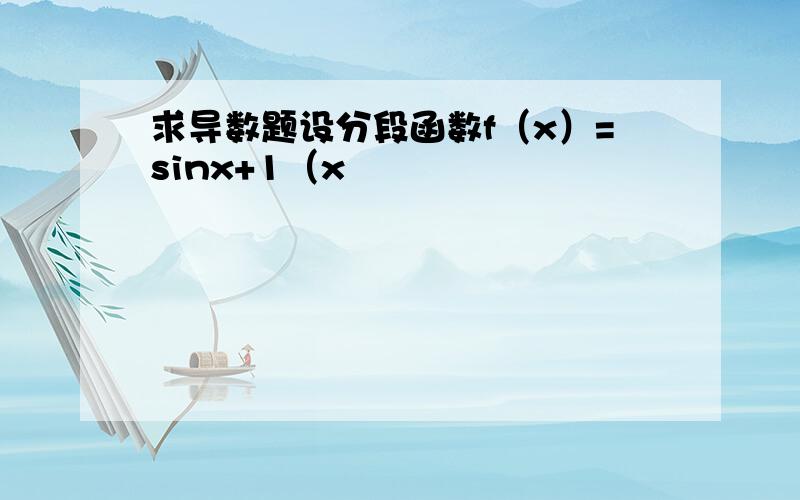 求导数题设分段函数f（x）=sinx+1（x