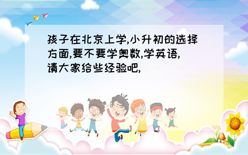 孩子在北京上学,小升初的选择方面,要不要学奥数,学英语,请大家给些经验吧,