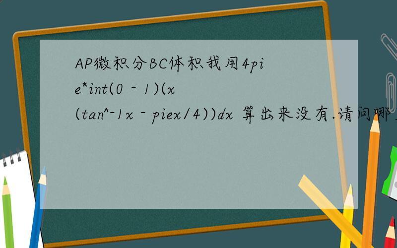 AP微积分BC体积我用4pie*int(0 - 1)(x(tan^-1x - piex/4))dx 算出来没有.请问哪里错了