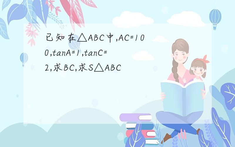 已知在△ABC中,AC=100,tanA=1,tanC=2,求BC,求S△ABC