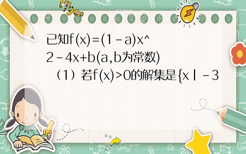已知f(x)=(1-a)x^2-4x+b(a,b为常数) （1）若f(x)>0的解集是{x|-3