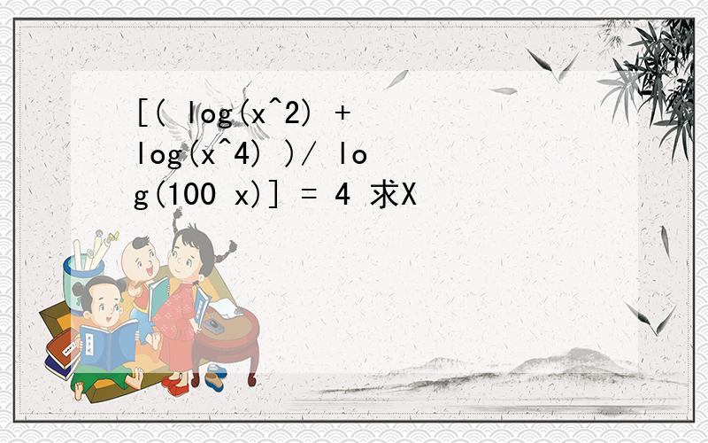[( log(x^2) + log(x^4) )/ log(100 x)] = 4 求X
