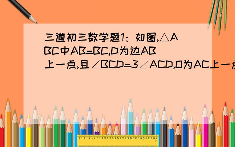 三道初三数学题1：如图,△ABC中AB=BC,D为边AB上一点,且∠BCD=3∠ACD,O为AC上一点,以O为圆心的⊙O恰好经过CD两点.⑴求证：直线AB为⊙O的切线（这个我已证明）⑵若BD=4,AD=2,求⊙O的半径.