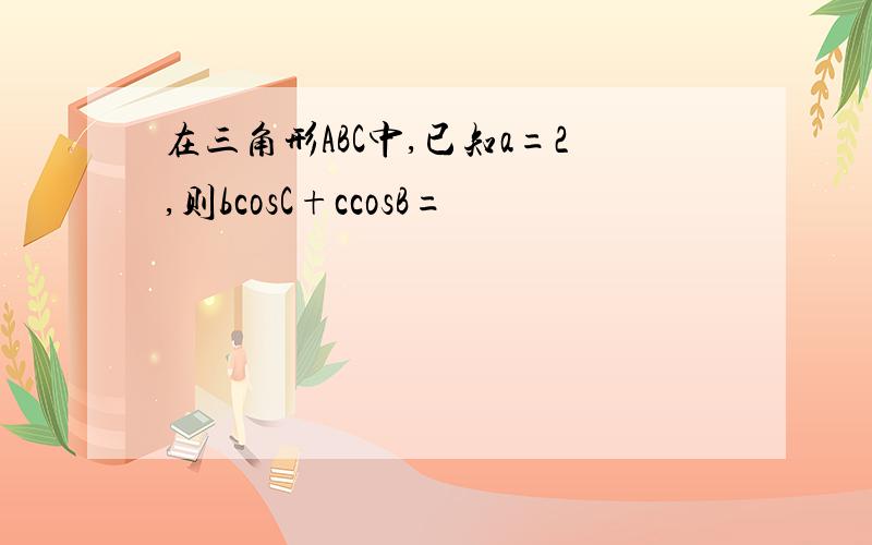 在三角形ABC中,已知a=2,则bcosC+ccosB=