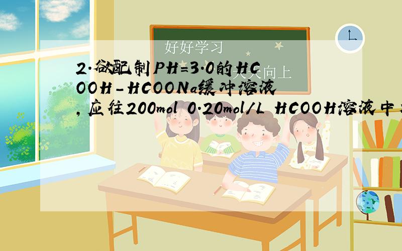 2．欲配制PH=3.0的HCOOH-HCOONa缓冲溶液,应往200mol 0.20mol/L HCOOH溶液中加入多少ml 1.0mol/L NaOH溶液