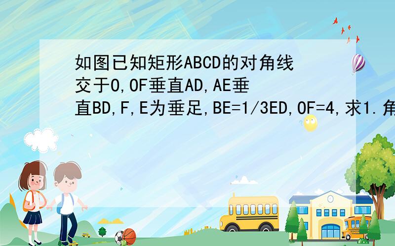 如图已知矩形ABCD的对角线交于O,OF垂直AD,AE垂直BD,F,E为垂足,BE=1/3ED,OF=4,求1.角ADB的度数2.AE的长度
