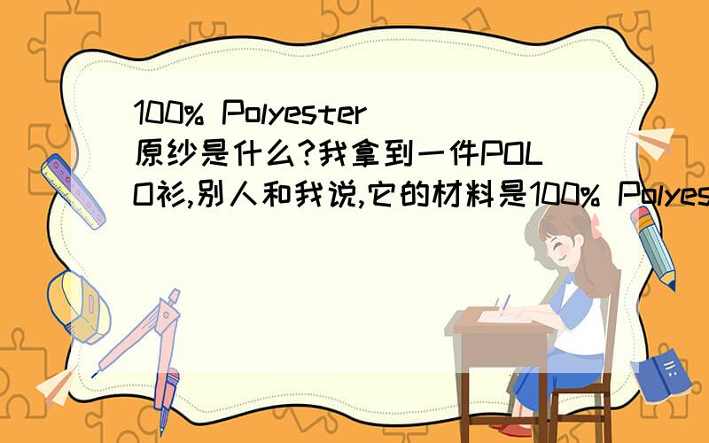 100% Polyester原纱是什么?我拿到一件POLO衫,别人和我说,它的材料是100% Polyester原纱,用中文怎么说呢?
