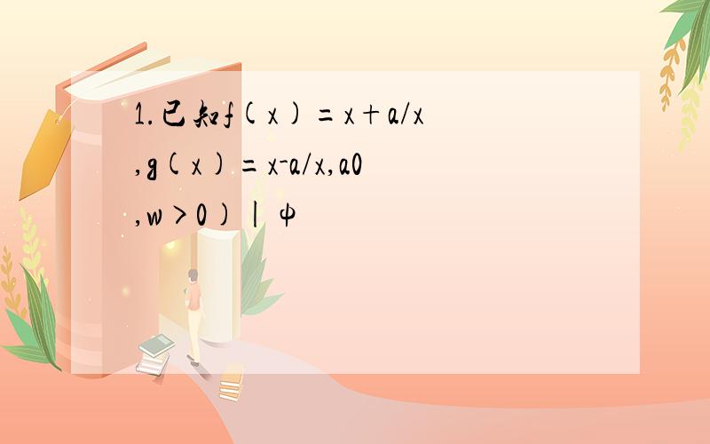 1.已知f(x)=x+a/x,g(x)=x-a/x,a0,w>0)|ψ
