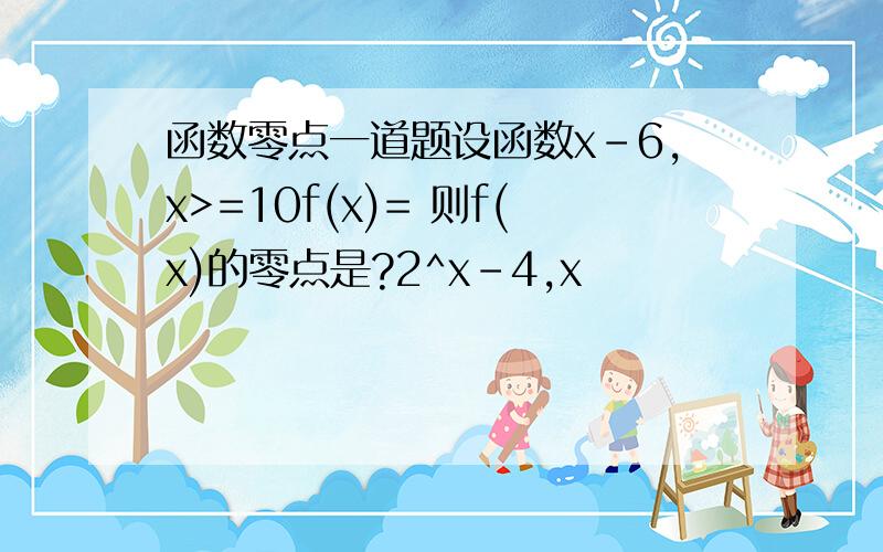 函数零点一道题设函数x-6,x>=10f(x)= 则f(x)的零点是?2^x-4,x