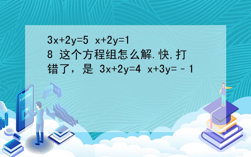 3x+2y=5 x+2y=18 这个方程组怎么解.快,打错了，是 3x+2y=4 x+3y=﹣1