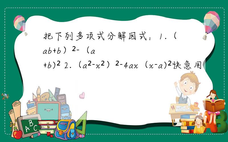把下列多项式分解因式：1.（ab+b）²-（a+b)² 2.（a²-x²）²-4ax（x-a)²快急用