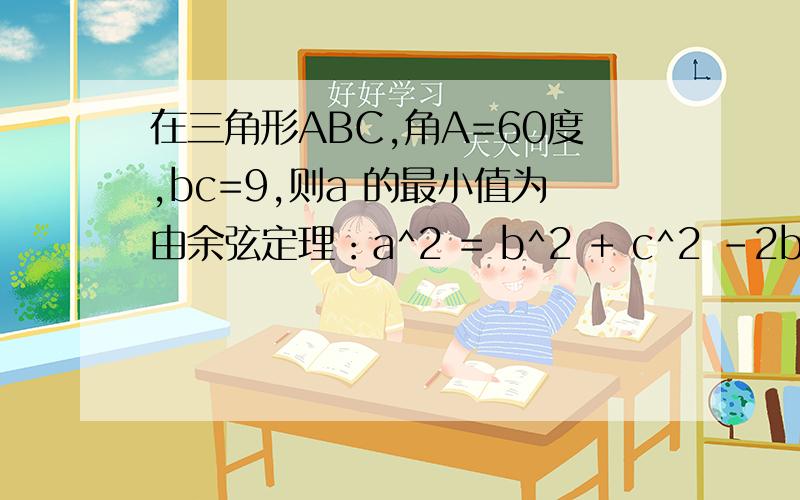 在三角形ABC,角A=60度,bc=9,则a 的最小值为由余弦定理：a^2 = b^2 + c^2 -2bccos(A) = b^2 + c^2 - bc 所以 　　a^2 = b^2 + c^2-9 　　a^2+9=b^2 + c^2 因为 　　b^2 + c^2>=2bc 因此 　　a^2+9=b^2 + c^2>=2bc=18 　　a^2>=9 所