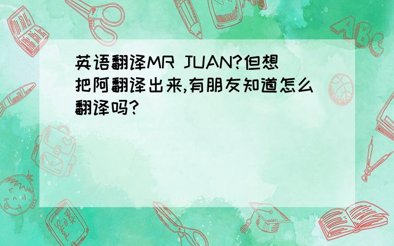 英语翻译MR JUAN?但想把阿翻译出来,有朋友知道怎么翻译吗?