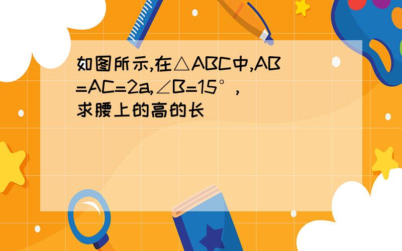如图所示,在△ABC中,AB=AC=2a,∠B=15°,求腰上的高的长