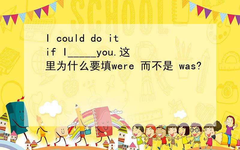 I could do it if I_____you.这里为什么要填were 而不是 was?