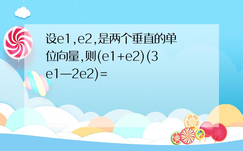 设e1,e2,是两个垂直的单位向量,则(e1+e2)(3e1—2e2)=