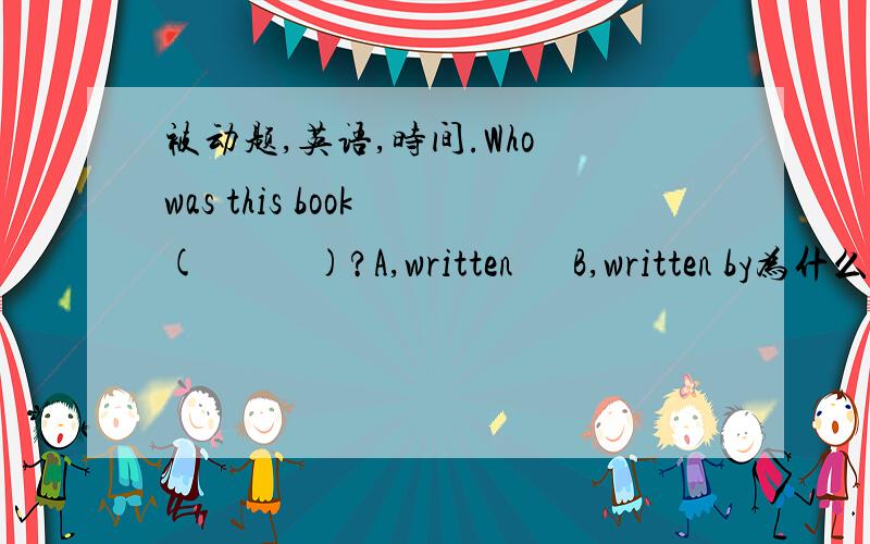 被动题,英语,时间.Who was this book (           )?A,written      B,written by为什么