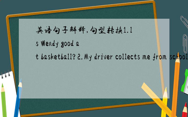 英语句子解释,句型转换1.ls Wendy good at basketball?2.My driver collects me from school.good at 的另一种说法是什么？collect的另一种说法是什么？