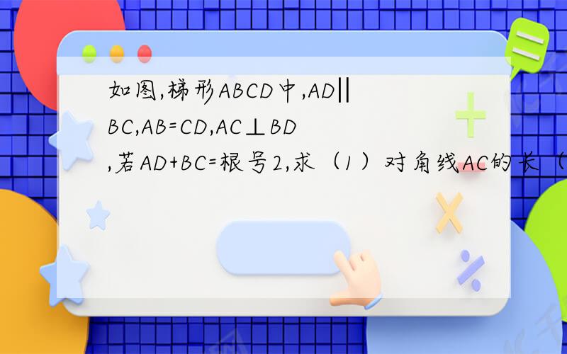 如图,梯形ABCD中,AD‖BC,AB=CD,AC⊥BD,若AD+BC=根号2,求（1）对角线AC的长（2）梯形ABCD的面积.