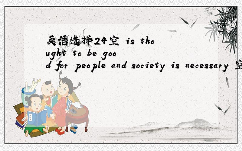 英语选择24空 is thought to be good for people and society is necessary 空.1 What to do2 It to be done 3 Whatever to do 4 Whichever to be done