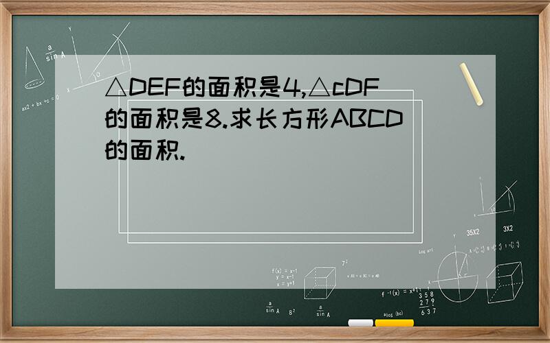△DEF的面积是4,△cDF的面积是8.求长方形ABCD的面积.