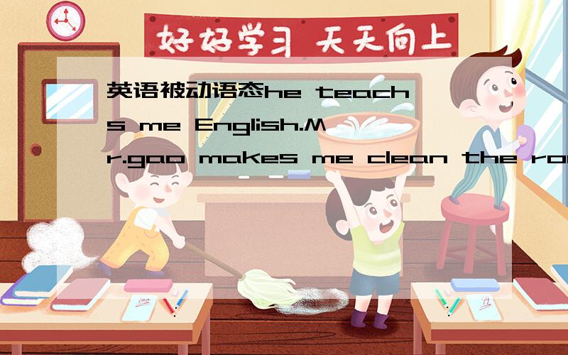 英语被动语态he teachs me English.Mr.gao makes me clean the room.变为被动语态。