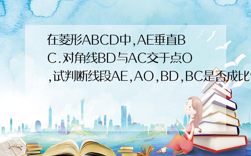 在菱形ABCD中,AE垂直BC.对角线BD与AC交于点O,试判断线段AE,AO,BD,BC是否成比例,说明理由?