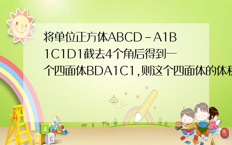 将单位正方体ABCD-A1B1C1D1截去4个角后得到一个四面体BDA1C1,则这个四面体的体积是?
