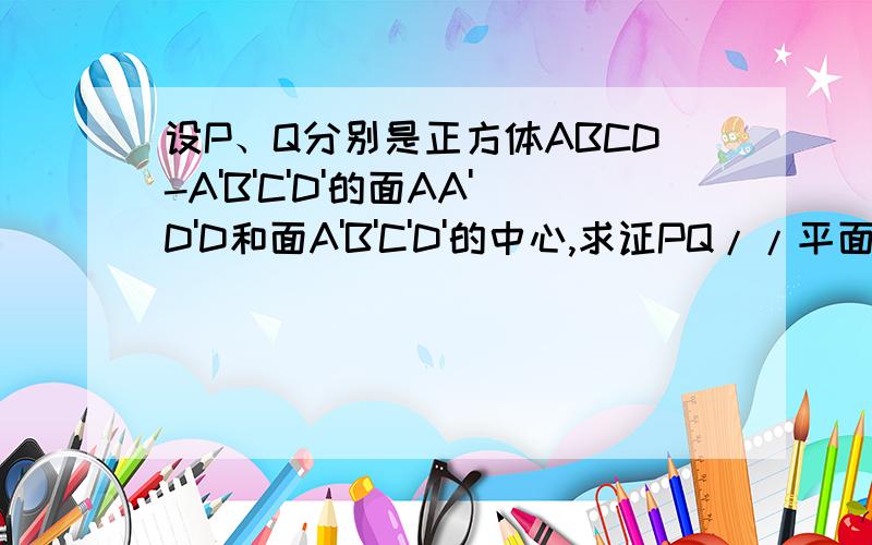 设P、Q分别是正方体ABCD-A'B'C'D'的面AA'D'D和面A'B'C'D'的中心,求证PQ//平面AA'B'B
