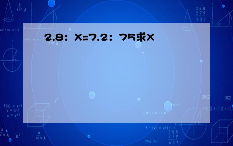 2.8：X=7.2：75求X