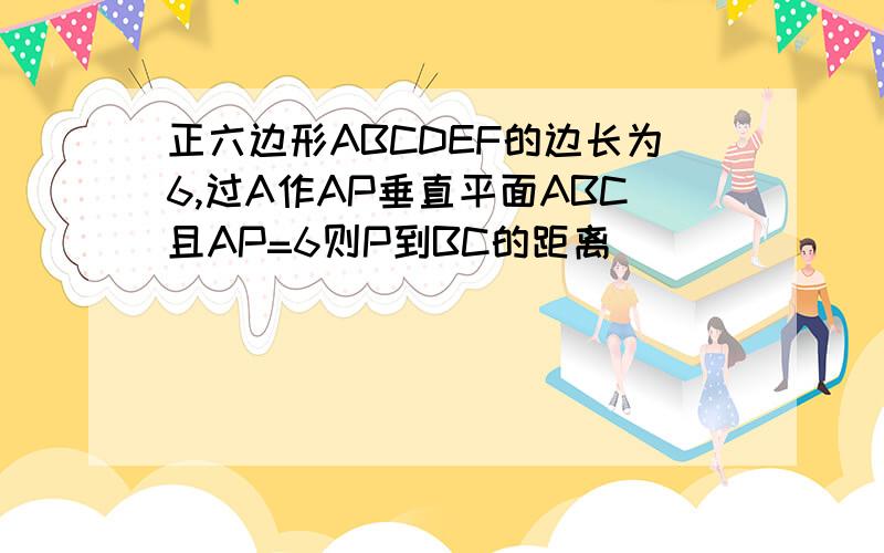 正六边形ABCDEF的边长为6,过A作AP垂直平面ABC且AP=6则P到BC的距离