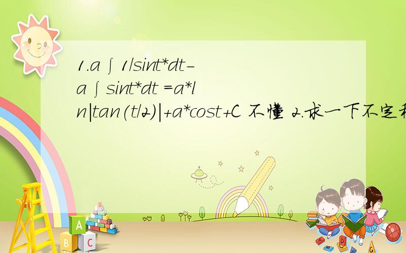 1.a∫1/sint*dt-a∫sint*dt =a*ln|tan(t/2)|+a*cost+C 不懂 2.求一下不定积分1/x^2*(√x^2-2)