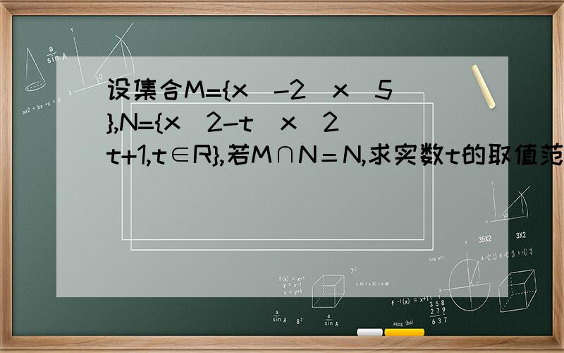 设集合M={x|-2〈x〈5},N={x|2-t〈x〈2t+1,t∈R},若M∩N＝N,求实数t的取值范围.